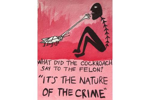 On a pink background, painting of a cockroach reaching for a person's face. Text reads: What did the cockroach say to the felon? “It's the nature of the crime”.