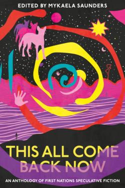 Book cover psychedelic illustration of abstract swirling shapes, animals, and a handprint over pink, purple, and black mountainous landscape, with title: This All Come Back Now. An Anthology of First Nations Speculative Fiction. Edited by Mykaela Saunders