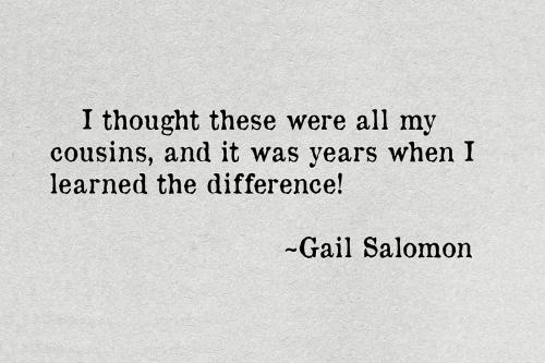 Quote text: I thought these were all my cousins, and it was years when learned the difference! ~Gail Salomon.
