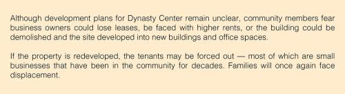 Text: Although development plans for Dynasty Center remain unclear, community members fear business owners could lose leases, be faced with higher rents, or the building could be demolished and the site developed into new buildings and office spaces. If t